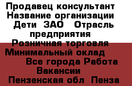 Продавец-консультант › Название организации ­ Дети, ЗАО › Отрасль предприятия ­ Розничная торговля › Минимальный оклад ­ 25 000 - Все города Работа » Вакансии   . Пензенская обл.,Пенза г.